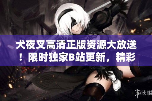 犬夜叉高清正版資源大放送！限時(shí)獨(dú)家B站更新，精彩內(nèi)容隨手觀賞