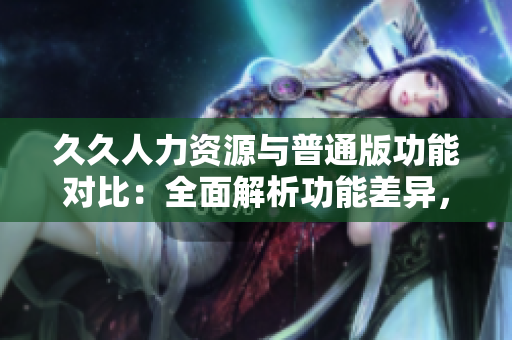 久久人力資源與普通版功能對比：全面解析功能差異，助你選擇更適合的人力資源管理軟件