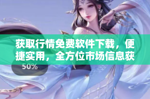 獲取行情免費(fèi)軟件下載，便捷實(shí)用，全方位市場(chǎng)信息獲取
