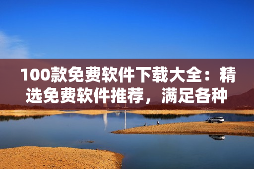 100款免費軟件下載大全：精選免費軟件推薦，滿足各種需求