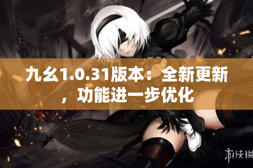九幺1.0.31版本：全新更新，功能進(jìn)一步優(yōu)化