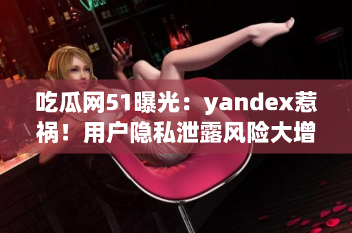 吃瓜網(wǎng)51曝光：yandex惹禍！用戶隱私泄露風(fēng)險(xiǎn)大增