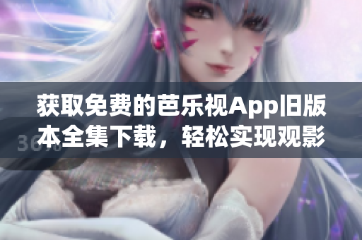 獲取免費(fèi)的芭樂視App舊版本全集下載，輕松實(shí)現(xiàn)觀影暢享