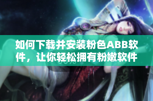 如何下載并安裝粉色ABB軟件，讓你輕松擁有粉嫩軟件界面