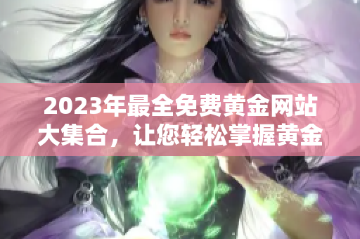 2023年最全免費(fèi)黃金網(wǎng)站大集合，讓您輕松掌握黃金市場動態(tài)!