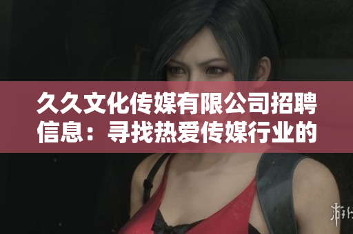 久久文化傳媒有限公司招聘信息：尋找熱愛傳媒行業(yè)的人才，共同創(chuàng)造未來。