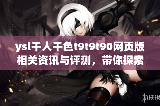 ysl千人千色t9t9t90網(wǎng)頁(yè)版相關(guān)資訊與評(píng)測(cè)，帶你探索千人千色時(shí)尚世界