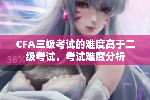 CFA三級(jí)考試的難度高于二級(jí)考試，考試難度分析