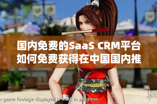 國內(nèi)免費(fèi)的SaaS CRM平臺如何免費(fèi)獲得在中國國內(nèi)推出的在線CRM系統(tǒng)的PDF格式？
