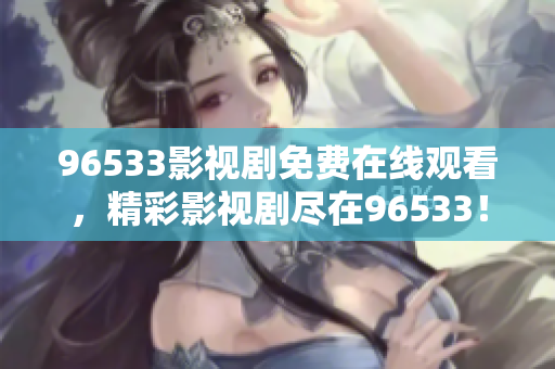 96533影視劇免費在線觀看，精彩影視劇盡在96533！