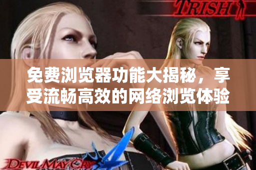 免費(fèi)瀏覽器功能大揭秘，享受流暢高效的網(wǎng)絡(luò)瀏覽體驗(yàn)