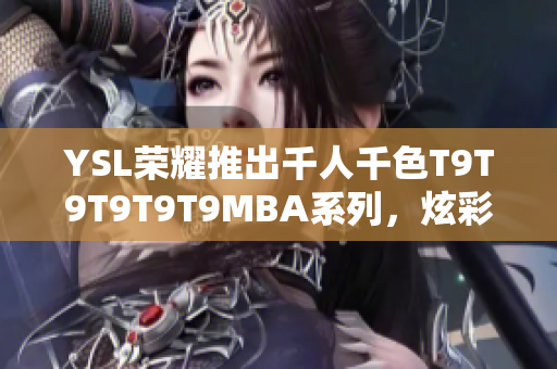 YSL榮耀推出千人千色T9T9T9T9T9MBA系列，炫彩登場！