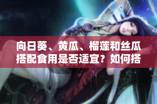 向日葵、黃瓜、榴蓮和絲瓜搭配食用是否適宜？如何搭配更營養(yǎng)？