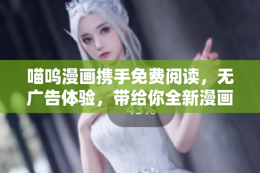 喵嗚漫畫攜手免費閱讀，無廣告體驗，帶給你全新漫畫感受