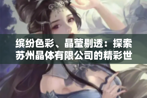 繽紛色彩、晶瑩剔透：探索蘇州晶體有限公司的精彩世界