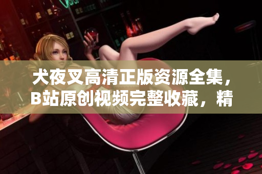 犬夜叉高清正版資源全集，B站原創(chuàng)視頻完整收藏，精美畫質(zhì)不容錯過