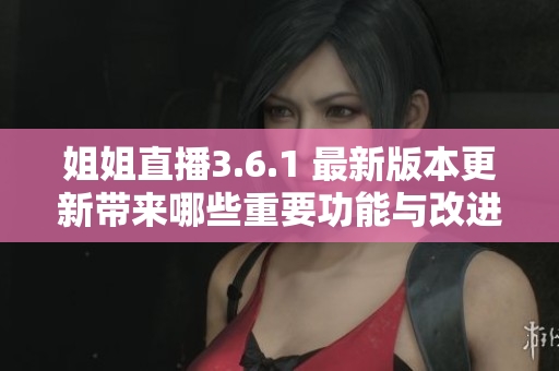 姐姐直播3.6.1 最新版本更新帶來(lái)哪些重要功能與改進(jìn)？