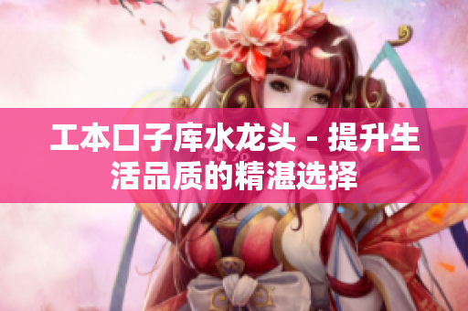 工本口子庫水龍頭 - 提升生活品質(zhì)的精湛選擇