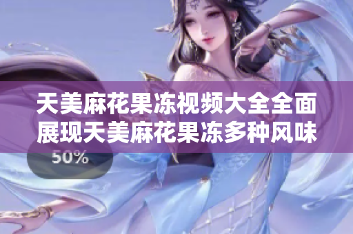 天美麻花果凍視頻大全全面展現(xiàn)天美麻花果凍多種風(fēng)味、制作過程的視頻集錦