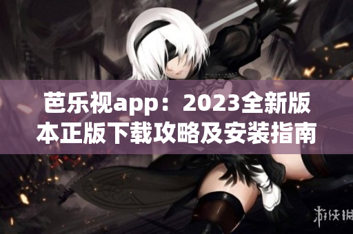 芭樂(lè)視app：2023全新版本正版下載攻略及安裝指南