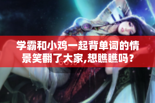 學(xué)霸和小雞一起背單詞的情景笑翻了大家,想瞧瞧嗎？