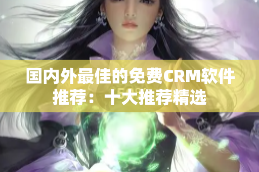 國內(nèi)外最佳的免費(fèi)CRM軟件推薦：十大推薦精選