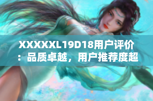 XXXXXL19D18用戶評(píng)價(jià)：品質(zhì)卓越，用戶推薦度超高