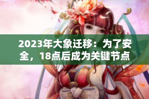 2023年大象遷移：為了安全，18點后成為關(guān)鍵節(jié)點