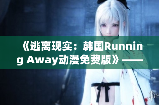 《逃離現(xiàn)實：韓國Running Away動漫免費版》——逃離現(xiàn)實的心動冒險！