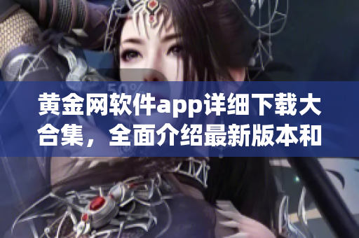 黃金網(wǎng)軟件app詳細(xì)下載大合集，全面介紹最新版本和使用技巧