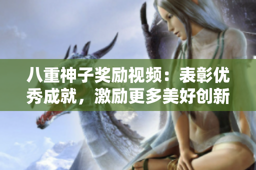 八重神子獎勵視頻：表彰優(yōu)秀成就，激勵更多美好創(chuàng)新