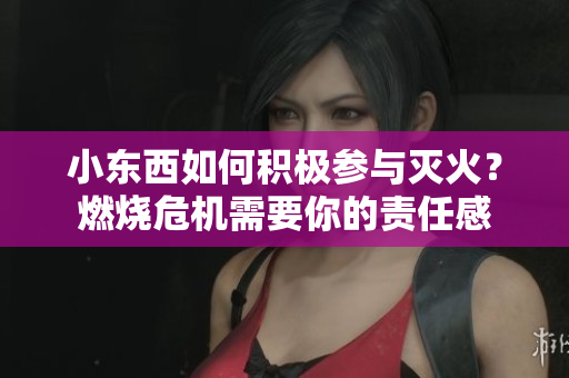 小東西如何積極參與滅火？燃燒危機(jī)需要你的責(zé)任感