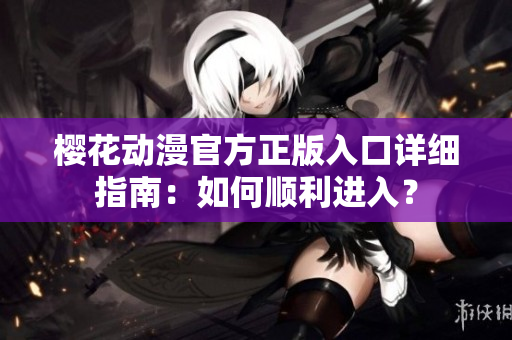 櫻花動漫官方正版入口詳細(xì)指南：如何順利進(jìn)入？