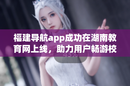 福建導(dǎo)航app成功在湖南教育網(wǎng)上線，助力用戶暢游校園網(wǎng)絡(luò)