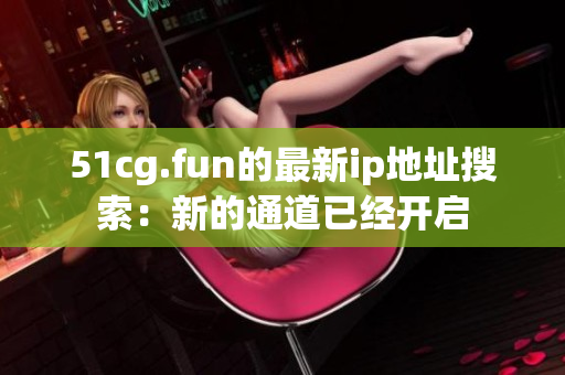 51cg.fun的最新ip地址搜索：新的通道已經(jīng)開啟