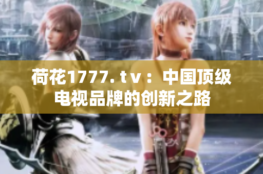 荷花1777. tⅴ：中國(guó)頂級(jí)電視品牌的創(chuàng)新之路