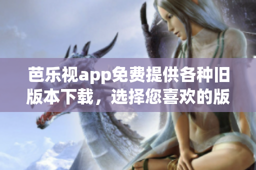 芭樂視app免費提供各種舊版本下載，選擇您喜歡的版本輕松暢享。