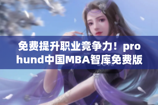 免費(fèi)提升職業(yè)競(jìng)爭(zhēng)力！prohund中國(guó)MBA智庫(kù)免費(fèi)版搶先知.詳細(xì)解讀