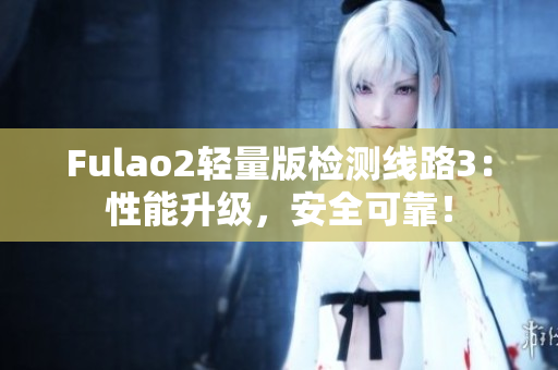 Fulao2輕量版檢測(cè)線路3：性能升級(jí)，安全可靠！