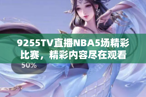 9255TV直播NBA5場(chǎng)精彩比賽，精彩內(nèi)容盡在觀看