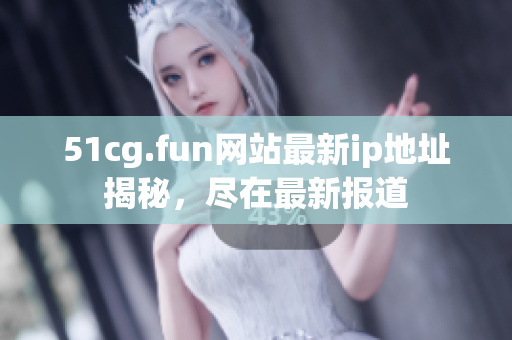 51cg.fun網(wǎng)站最新ip地址揭秘，盡在最新報道
