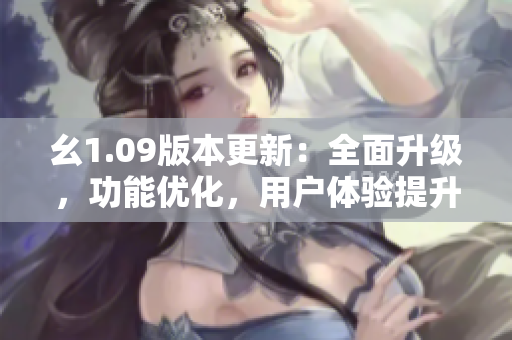 幺1.09版本更新：全面升級，功能優(yōu)化，用戶體驗提升
