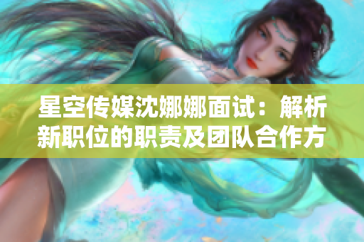 星空傳媒沈娜娜面試：解析新職位的職責(zé)及團隊合作方式