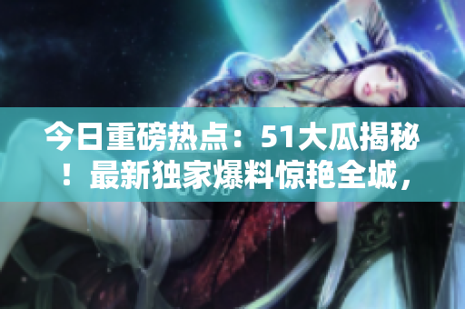今日重磅熱點(diǎn)：51大瓜揭秘！最新獨(dú)家爆料驚艷全城，搶先了解今日最紅大瓜！