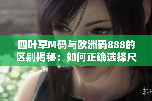 四葉草M碼與歐洲碼888的區(qū)別揭秘：如何正確選擇尺碼？