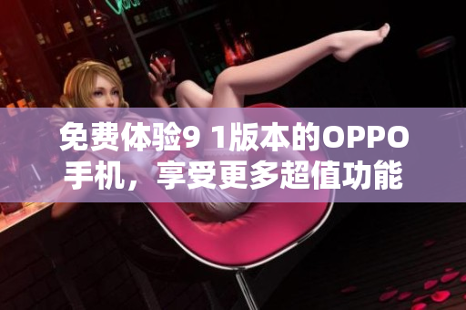 免費(fèi)體驗(yàn)9 1版本的OPPO手機(jī)，享受更多超值功能