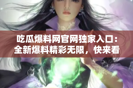 吃瓜爆料網(wǎng)官網(wǎng)獨(dú)家入口：全新爆料精彩無(wú)限，快來(lái)看最新獨(dú)家瓜！