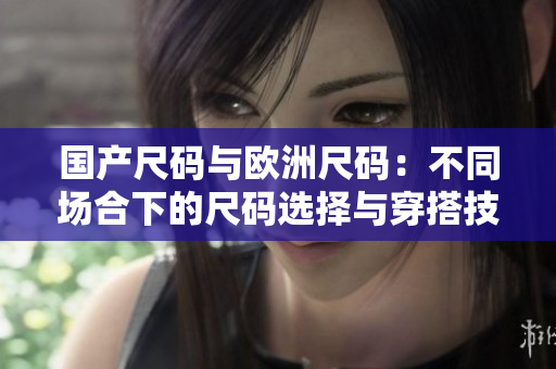 國(guó)產(chǎn)尺碼與歐洲尺碼：不同場(chǎng)合下的尺碼選擇與穿搭技巧