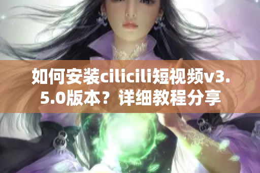 如何安裝cilicili短視頻v3.5.0版本？詳細(xì)教程分享