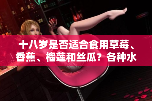 十八歲是否適合食用草莓、香蕉、榴蓮和絲瓜？各種水果對(duì)青少年的食用建議